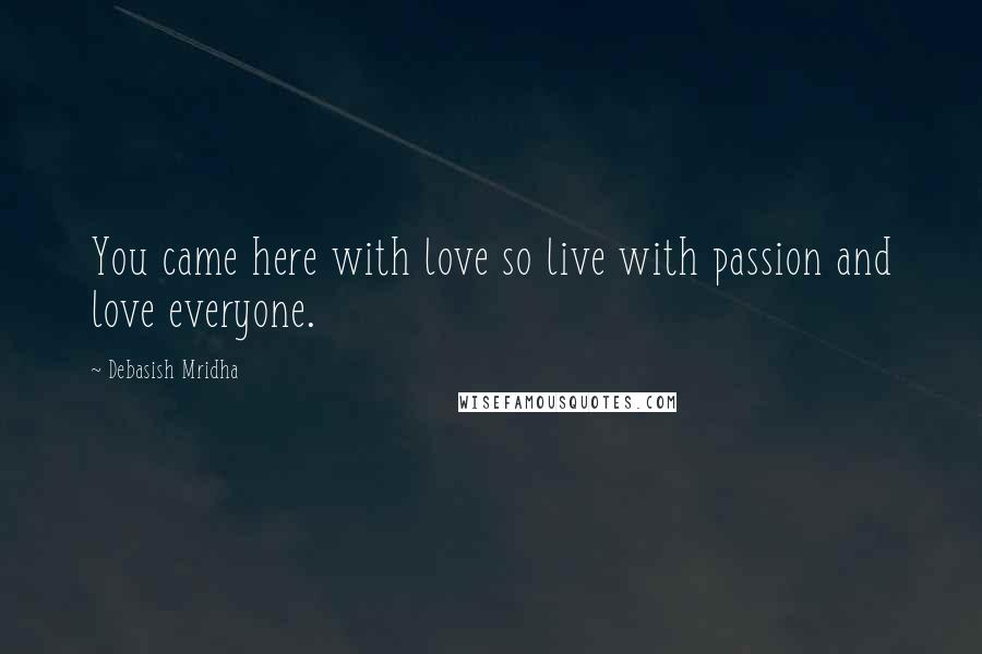 Debasish Mridha Quotes: You came here with love so live with passion and love everyone.