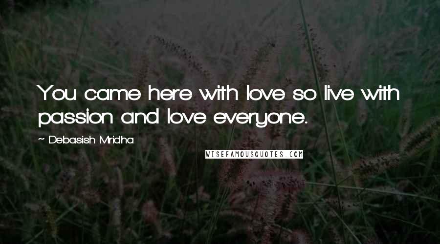 Debasish Mridha Quotes: You came here with love so live with passion and love everyone.