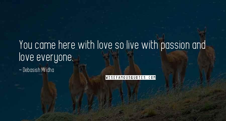 Debasish Mridha Quotes: You came here with love so live with passion and love everyone.