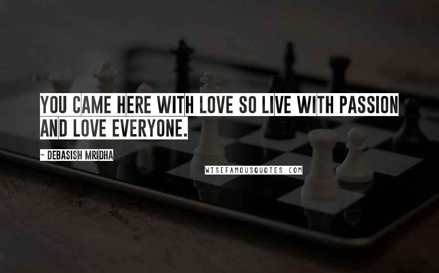 Debasish Mridha Quotes: You came here with love so live with passion and love everyone.