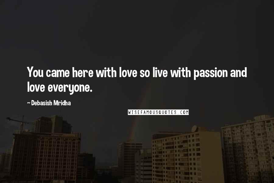 Debasish Mridha Quotes: You came here with love so live with passion and love everyone.
