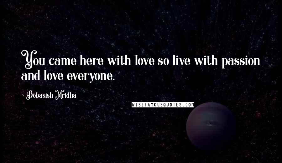 Debasish Mridha Quotes: You came here with love so live with passion and love everyone.