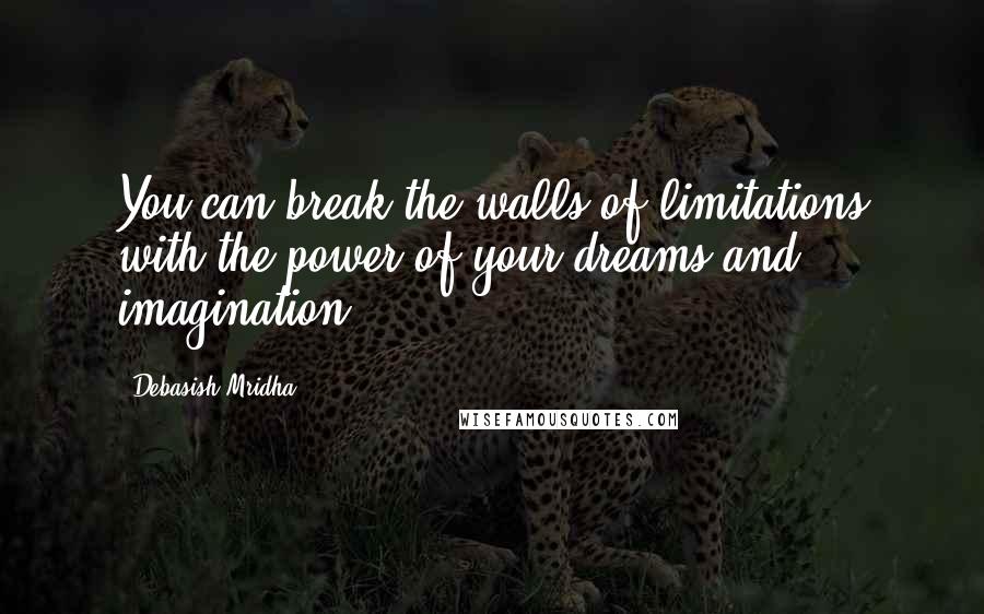 Debasish Mridha Quotes: You can break the walls of limitations with the power of your dreams and imagination.