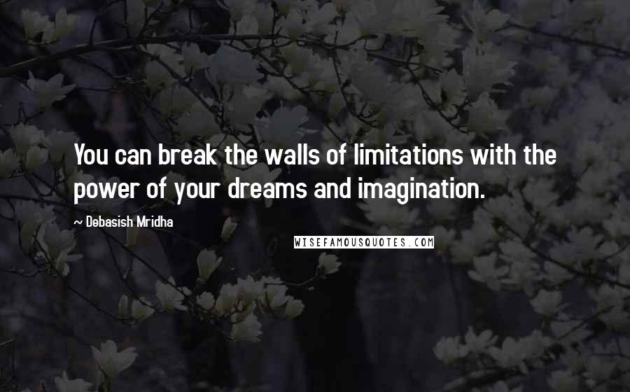 Debasish Mridha Quotes: You can break the walls of limitations with the power of your dreams and imagination.