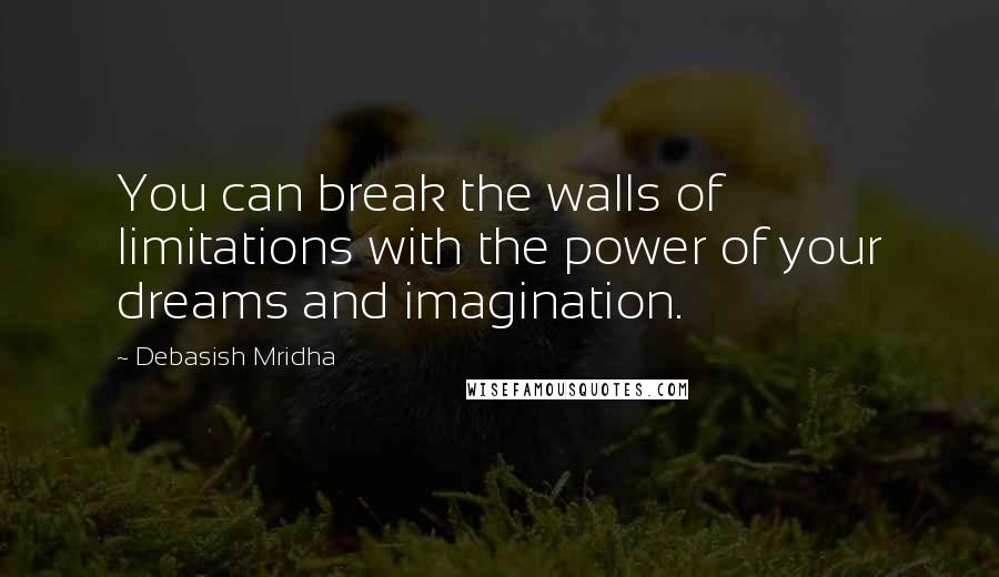 Debasish Mridha Quotes: You can break the walls of limitations with the power of your dreams and imagination.