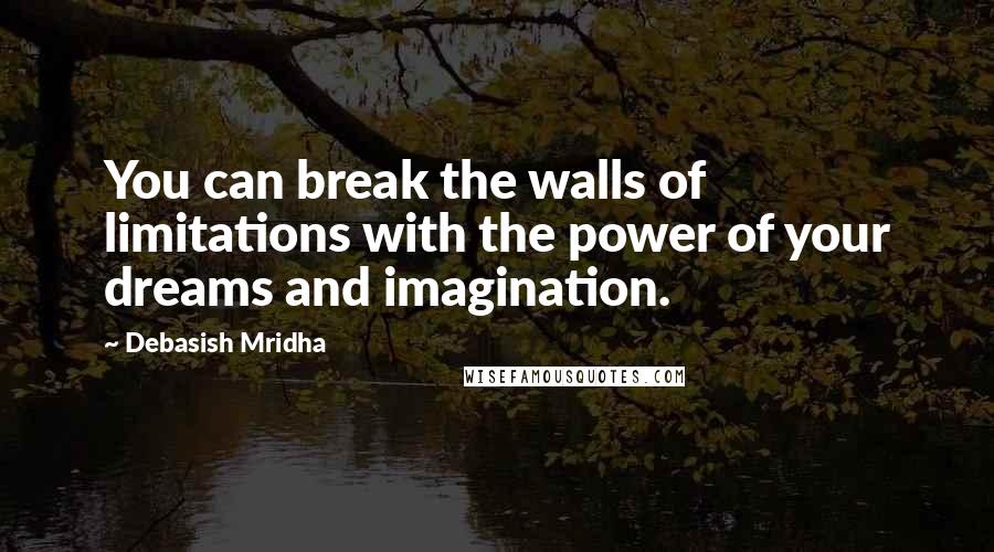 Debasish Mridha Quotes: You can break the walls of limitations with the power of your dreams and imagination.