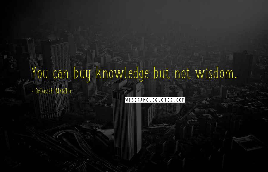 Debasish Mridha Quotes: You can buy knowledge but not wisdom.