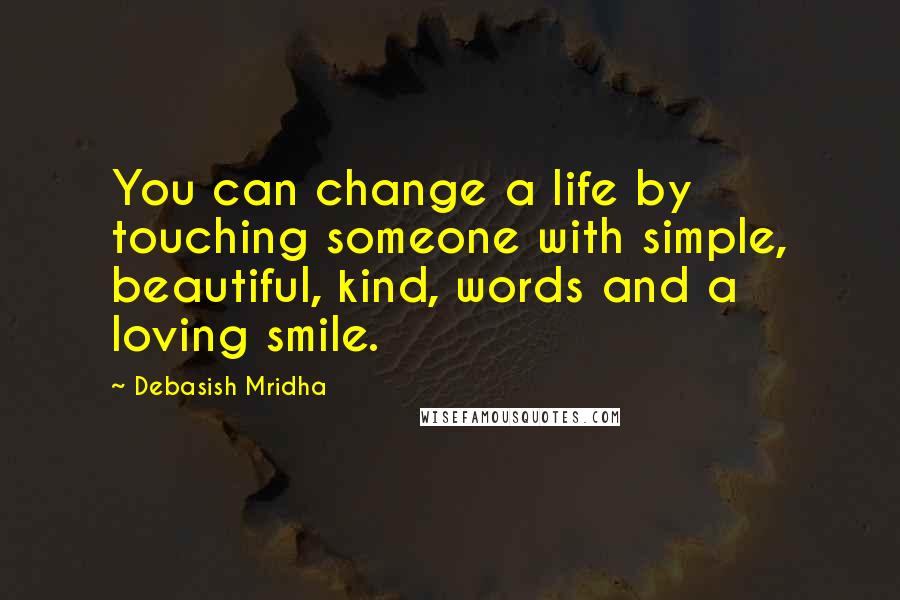 Debasish Mridha Quotes: You can change a life by touching someone with simple, beautiful, kind, words and a loving smile.