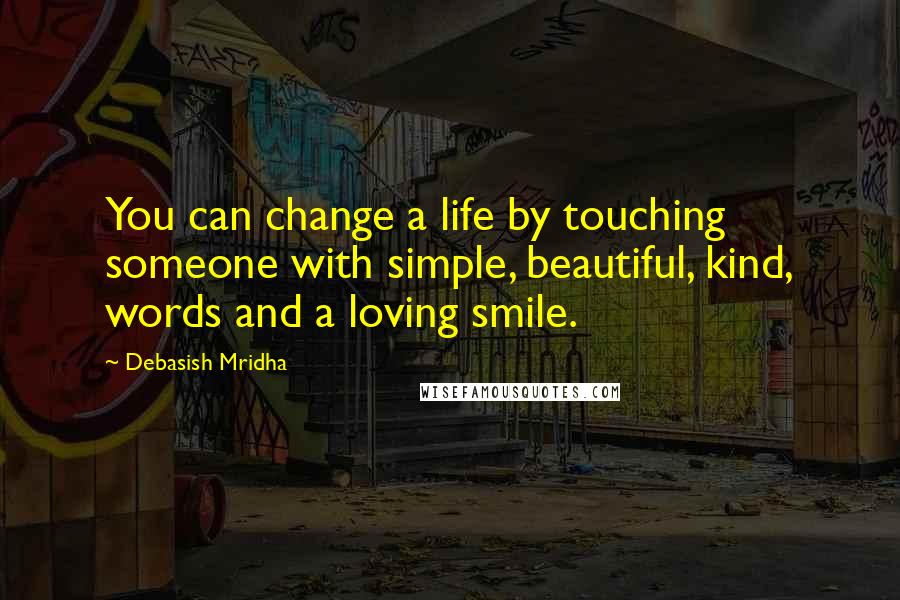 Debasish Mridha Quotes: You can change a life by touching someone with simple, beautiful, kind, words and a loving smile.