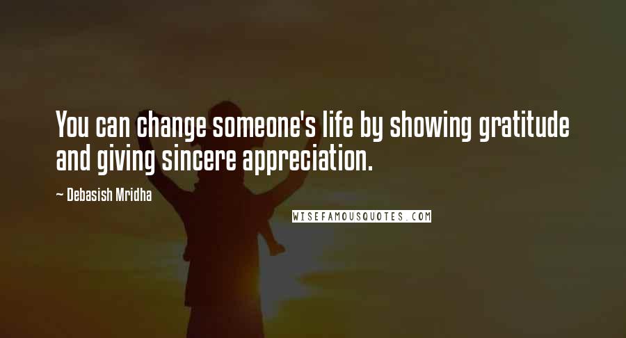 Debasish Mridha Quotes: You can change someone's life by showing gratitude and giving sincere appreciation.