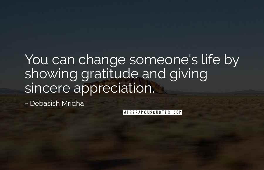 Debasish Mridha Quotes: You can change someone's life by showing gratitude and giving sincere appreciation.