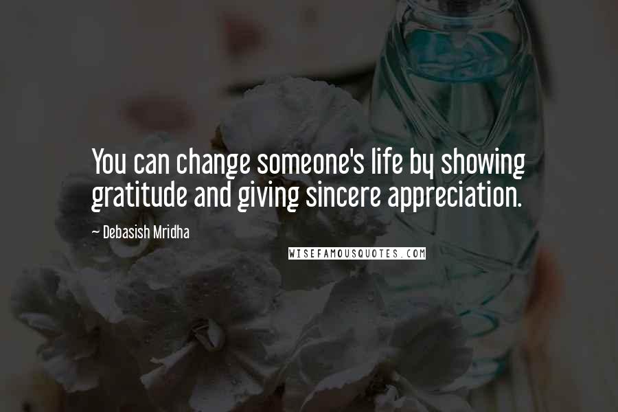 Debasish Mridha Quotes: You can change someone's life by showing gratitude and giving sincere appreciation.