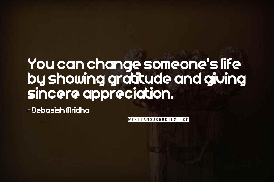 Debasish Mridha Quotes: You can change someone's life by showing gratitude and giving sincere appreciation.