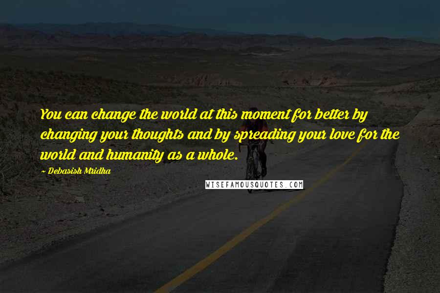 Debasish Mridha Quotes: You can change the world at this moment for better by changing your thoughts and by spreading your love for the world and humanity as a whole.