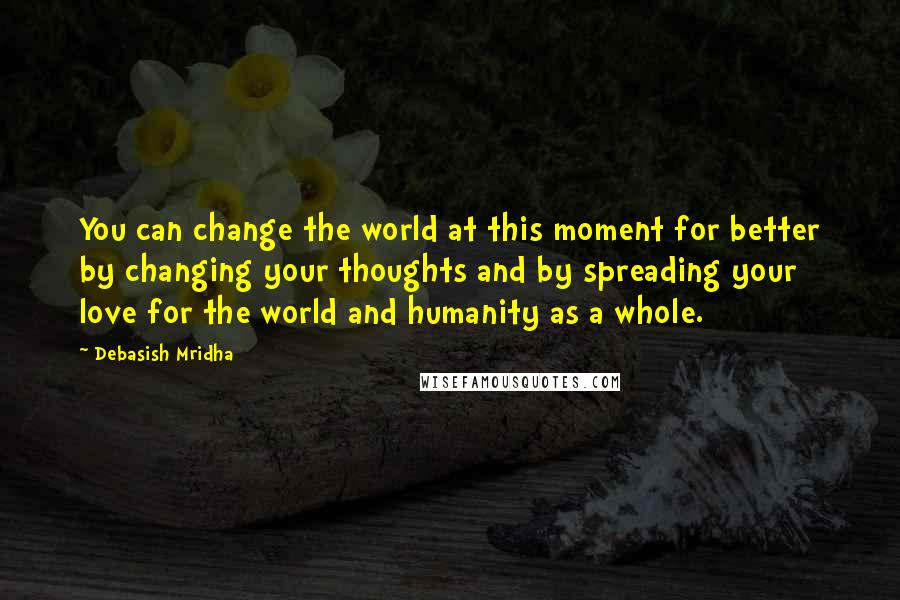 Debasish Mridha Quotes: You can change the world at this moment for better by changing your thoughts and by spreading your love for the world and humanity as a whole.