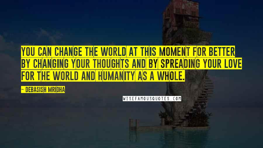 Debasish Mridha Quotes: You can change the world at this moment for better by changing your thoughts and by spreading your love for the world and humanity as a whole.