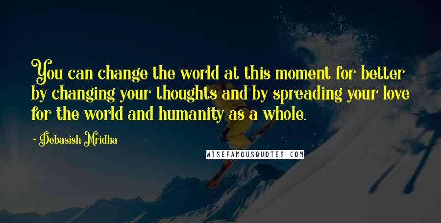 Debasish Mridha Quotes: You can change the world at this moment for better by changing your thoughts and by spreading your love for the world and humanity as a whole.