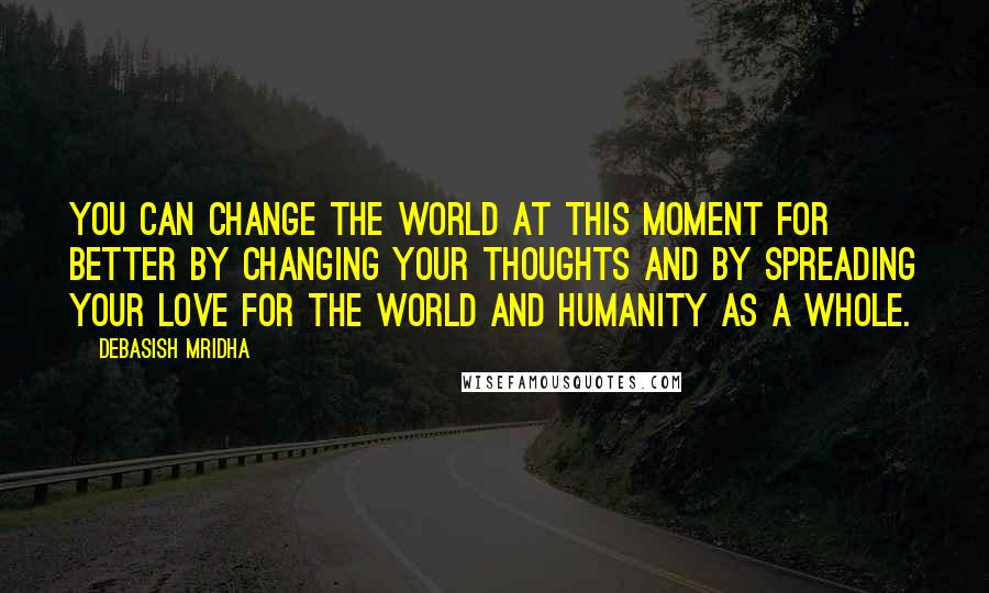 Debasish Mridha Quotes: You can change the world at this moment for better by changing your thoughts and by spreading your love for the world and humanity as a whole.