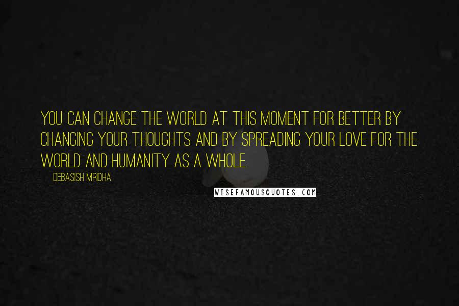 Debasish Mridha Quotes: You can change the world at this moment for better by changing your thoughts and by spreading your love for the world and humanity as a whole.