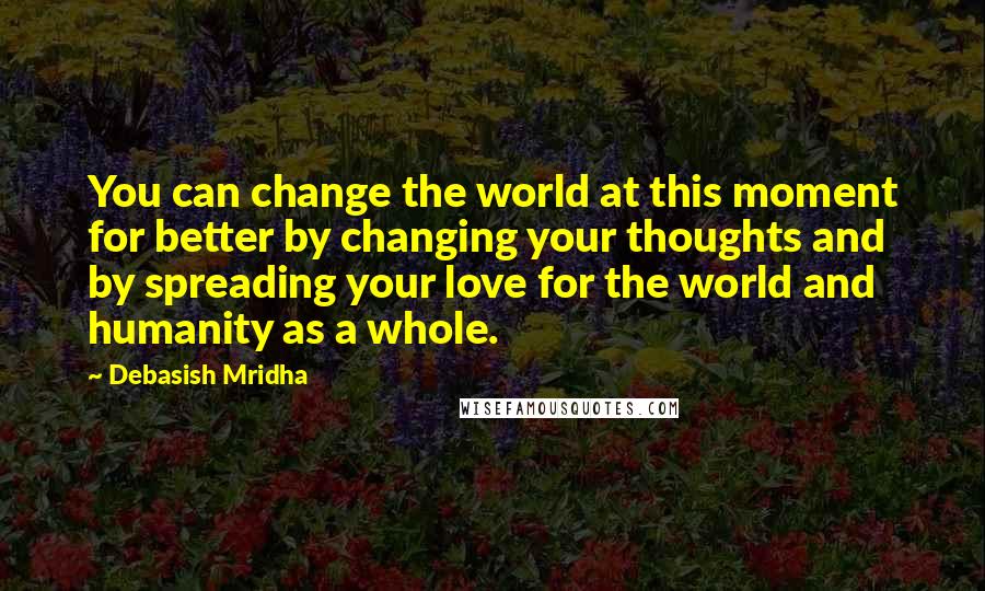 Debasish Mridha Quotes: You can change the world at this moment for better by changing your thoughts and by spreading your love for the world and humanity as a whole.