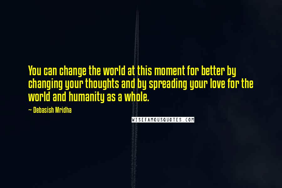 Debasish Mridha Quotes: You can change the world at this moment for better by changing your thoughts and by spreading your love for the world and humanity as a whole.