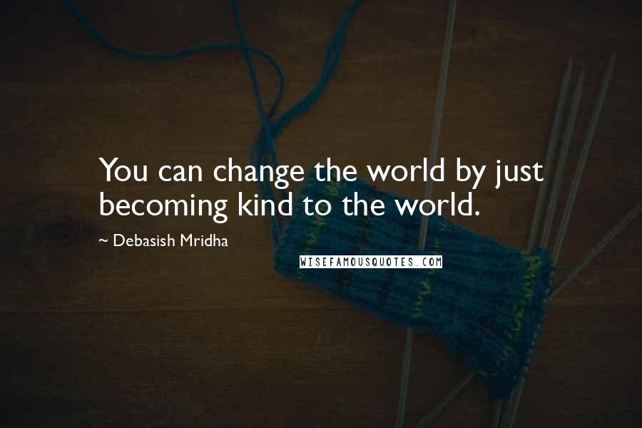 Debasish Mridha Quotes: You can change the world by just becoming kind to the world.