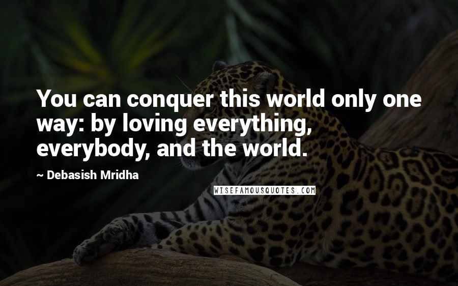 Debasish Mridha Quotes: You can conquer this world only one way: by loving everything, everybody, and the world.