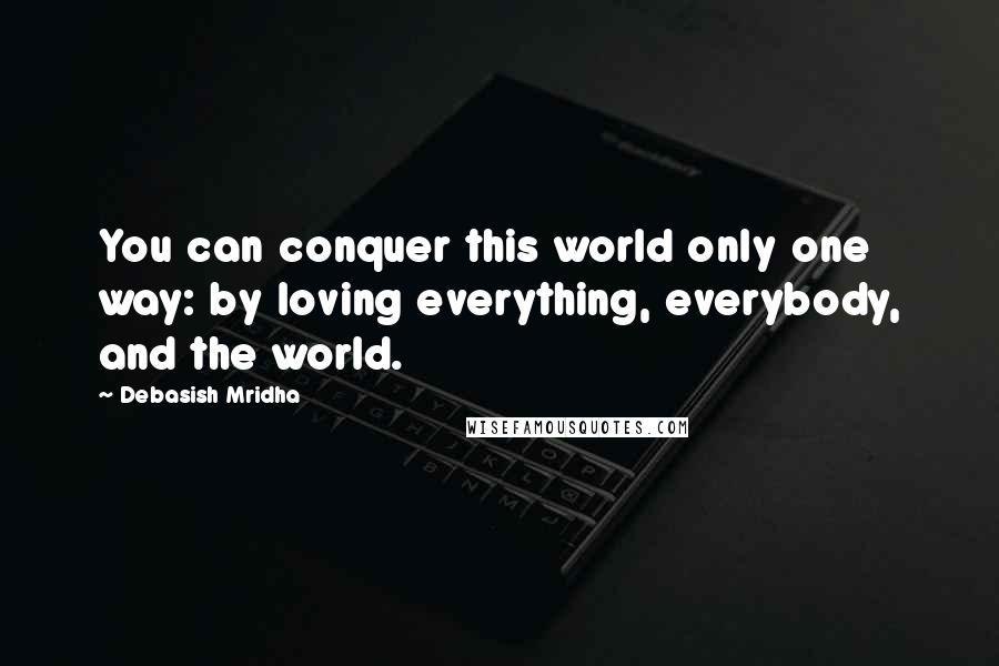 Debasish Mridha Quotes: You can conquer this world only one way: by loving everything, everybody, and the world.