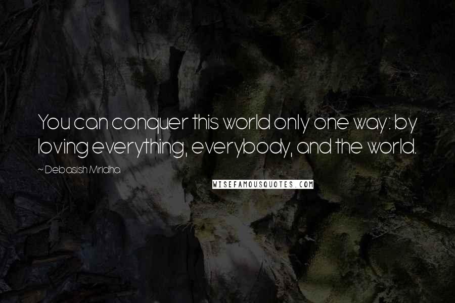 Debasish Mridha Quotes: You can conquer this world only one way: by loving everything, everybody, and the world.
