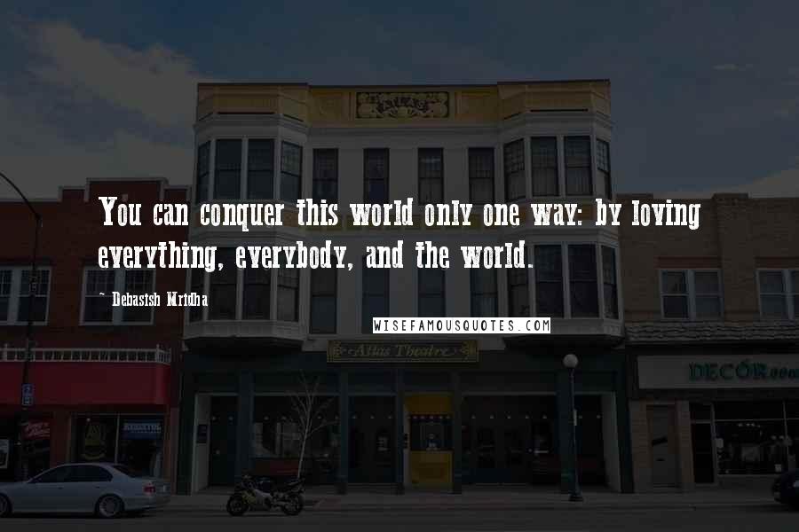 Debasish Mridha Quotes: You can conquer this world only one way: by loving everything, everybody, and the world.