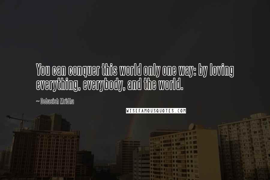 Debasish Mridha Quotes: You can conquer this world only one way: by loving everything, everybody, and the world.