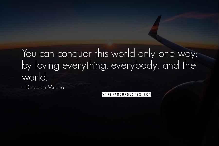 Debasish Mridha Quotes: You can conquer this world only one way: by loving everything, everybody, and the world.