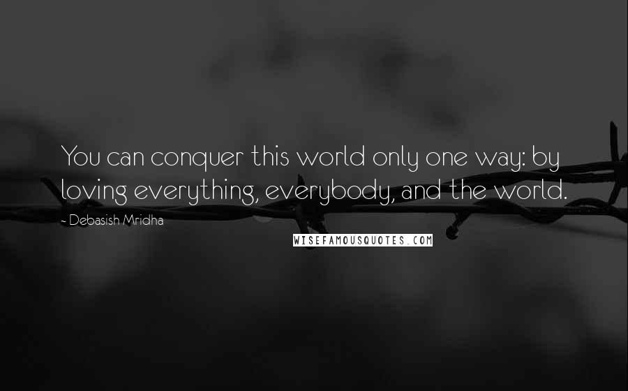 Debasish Mridha Quotes: You can conquer this world only one way: by loving everything, everybody, and the world.