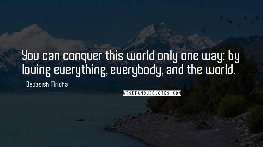 Debasish Mridha Quotes: You can conquer this world only one way: by loving everything, everybody, and the world.