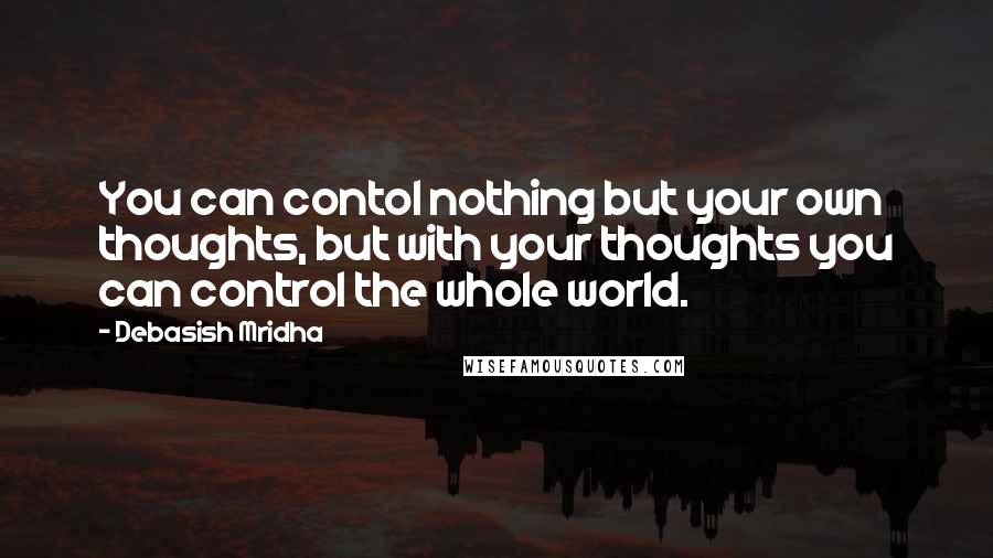 Debasish Mridha Quotes: You can contol nothing but your own thoughts, but with your thoughts you can control the whole world.