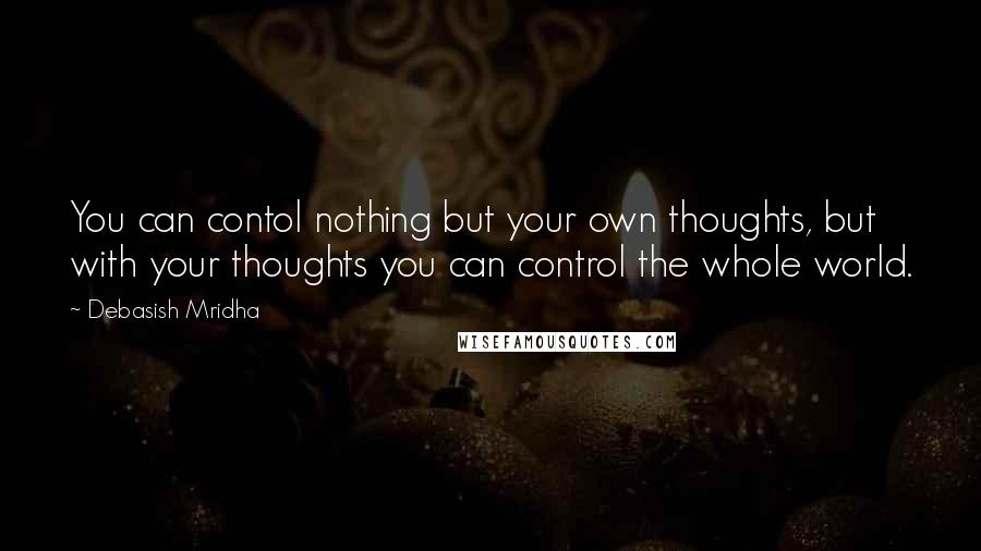 Debasish Mridha Quotes: You can contol nothing but your own thoughts, but with your thoughts you can control the whole world.