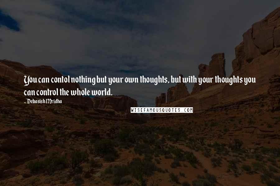 Debasish Mridha Quotes: You can contol nothing but your own thoughts, but with your thoughts you can control the whole world.