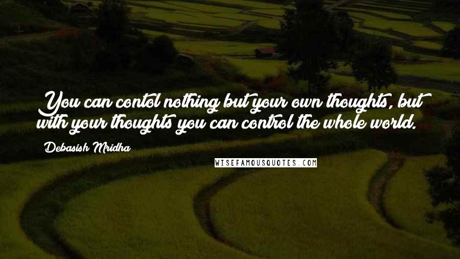 Debasish Mridha Quotes: You can contol nothing but your own thoughts, but with your thoughts you can control the whole world.