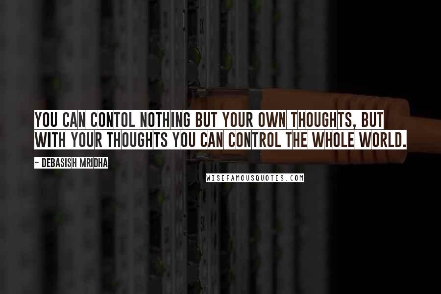 Debasish Mridha Quotes: You can contol nothing but your own thoughts, but with your thoughts you can control the whole world.