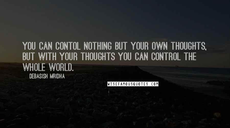 Debasish Mridha Quotes: You can contol nothing but your own thoughts, but with your thoughts you can control the whole world.