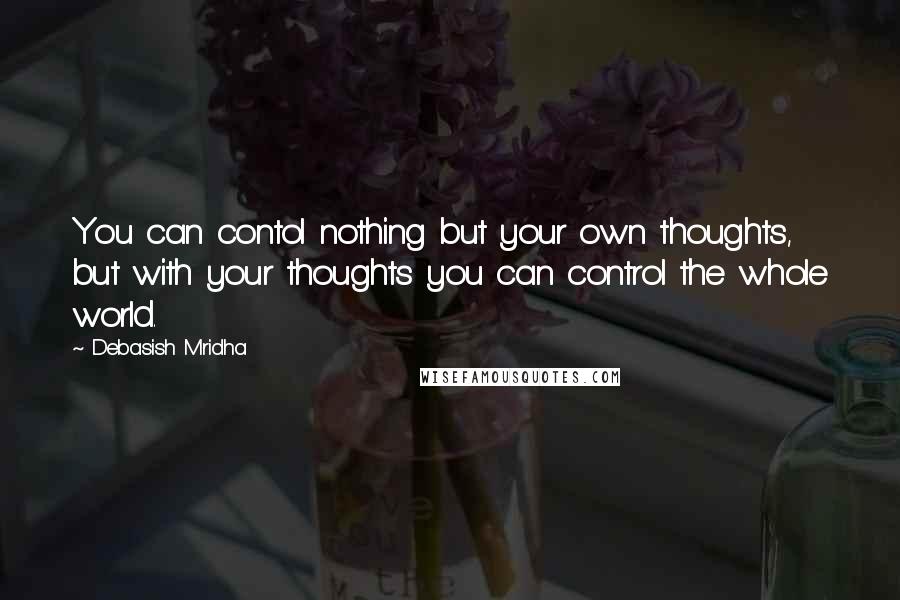 Debasish Mridha Quotes: You can contol nothing but your own thoughts, but with your thoughts you can control the whole world.