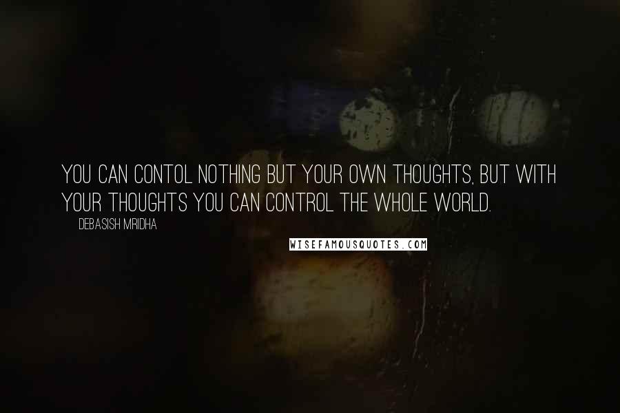Debasish Mridha Quotes: You can contol nothing but your own thoughts, but with your thoughts you can control the whole world.