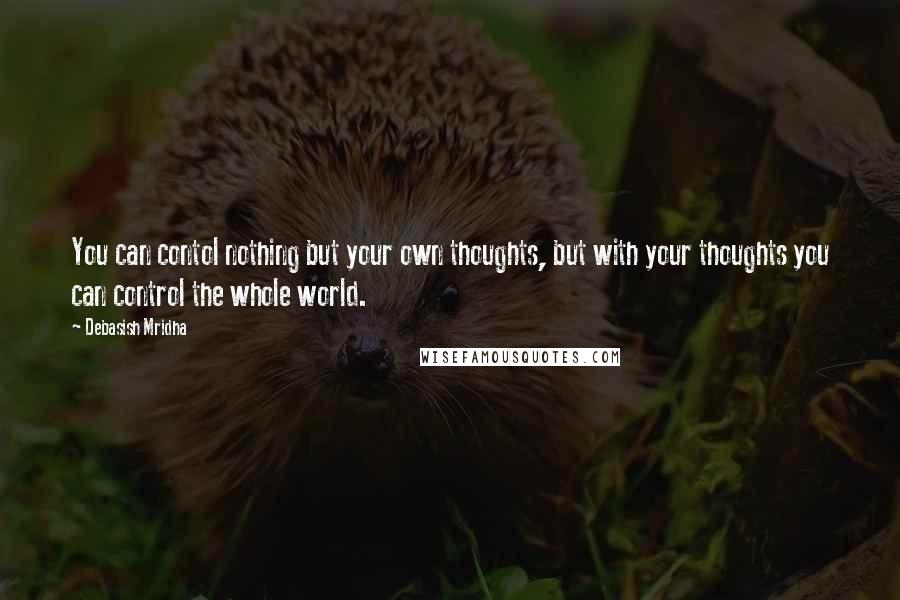 Debasish Mridha Quotes: You can contol nothing but your own thoughts, but with your thoughts you can control the whole world.