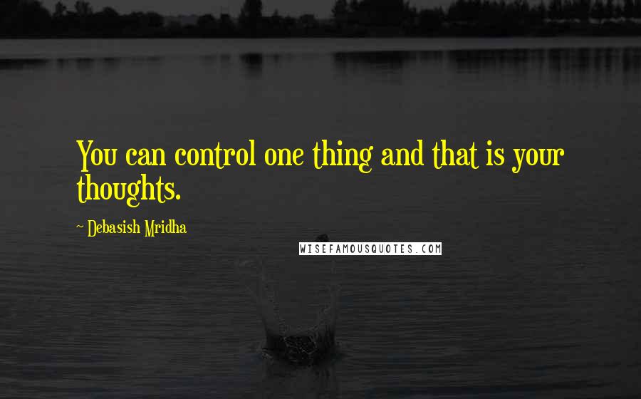 Debasish Mridha Quotes: You can control one thing and that is your thoughts.