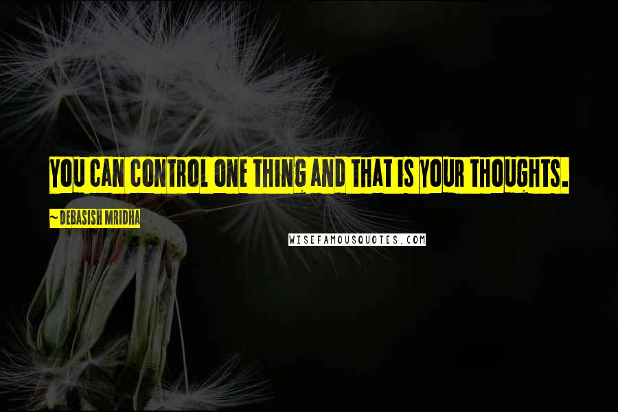 Debasish Mridha Quotes: You can control one thing and that is your thoughts.