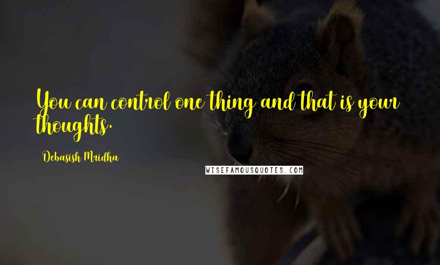 Debasish Mridha Quotes: You can control one thing and that is your thoughts.