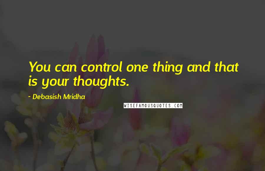 Debasish Mridha Quotes: You can control one thing and that is your thoughts.