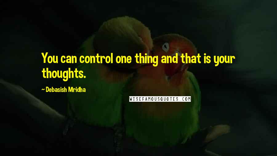 Debasish Mridha Quotes: You can control one thing and that is your thoughts.