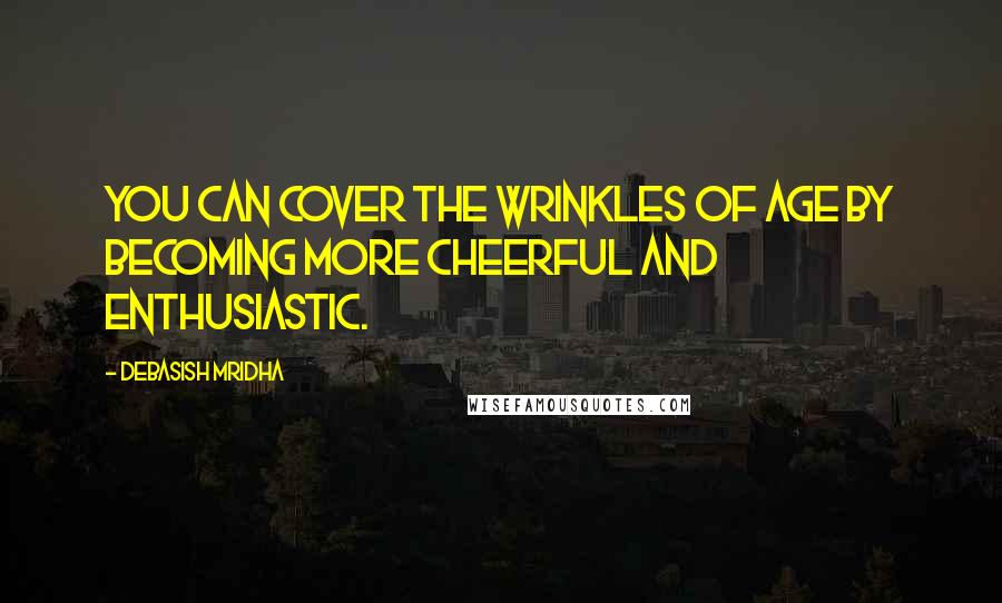 Debasish Mridha Quotes: You can cover the wrinkles of age by becoming more cheerful and enthusiastic.