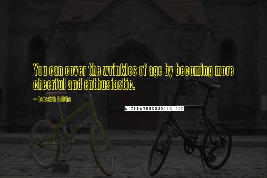 Debasish Mridha Quotes: You can cover the wrinkles of age by becoming more cheerful and enthusiastic.